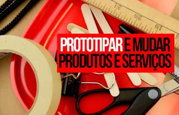 A importância de prototipar e mudar produtos e serviços