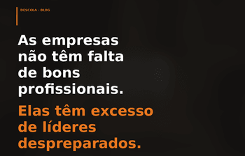 As empresas não têm falta de bons profissionais. Elas têm excesso de líderes despreparados!