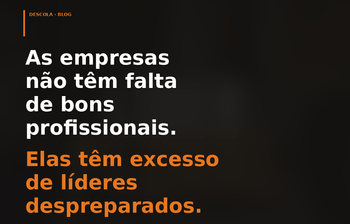 As empresas não têm falta de bons profissionais. Elas têm excesso de líderes despreparados!